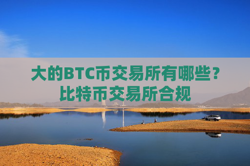 大的BTC币交易所有哪些?比特币交易所合规