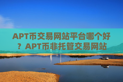 APT币交易网站平台哪个好?APT币非托管交易网站