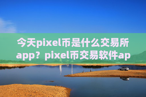 今天pixel币是什么交易所app？pixel币交易软件app下载必安