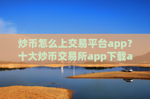 炒币怎么上交易平台app?十大炒币交易所app下载app下载安装
