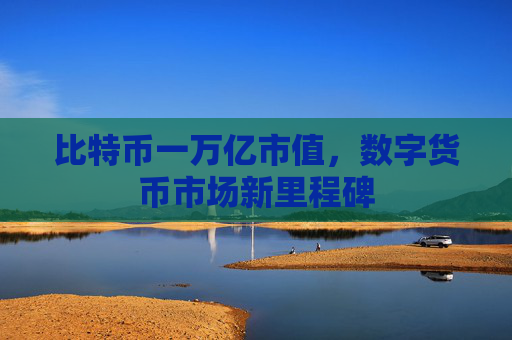 比特币一万亿市值,数字货币市场新里程碑