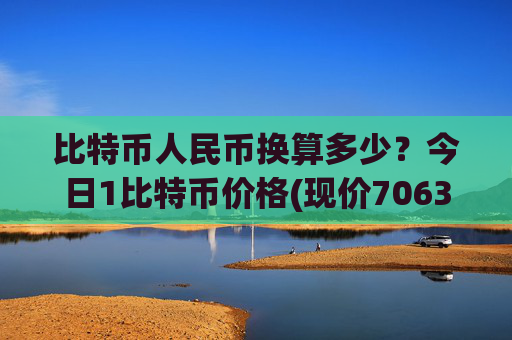 比特币人民币换算多少？今日1比特币价格(现价706352.59元)
