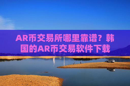 AR币交易所哪里靠谱?韩国的AR币交易软件下载