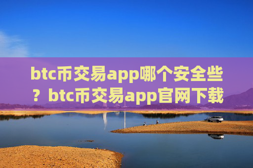 btc币交易app哪个安全些?btc币交易app官网下载安装