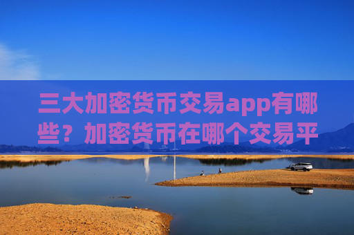 三大加密货币交易app有哪些?加密货币在哪个交易平台