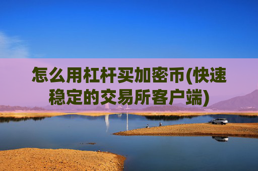 怎么用杠杆买加密币(快速稳定的交易所客户端)