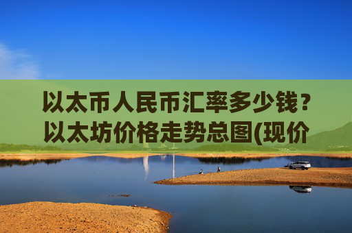 以太币人民币汇率多少钱?以太坊价格走势总图(现价28141.31元)