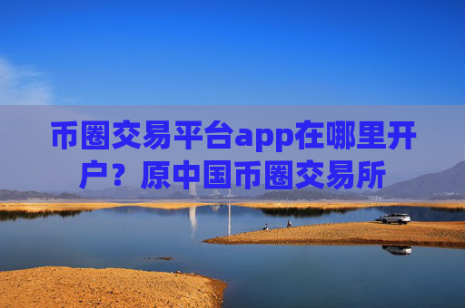 币圈交易平台app在哪里开户?原中国币圈交易所
