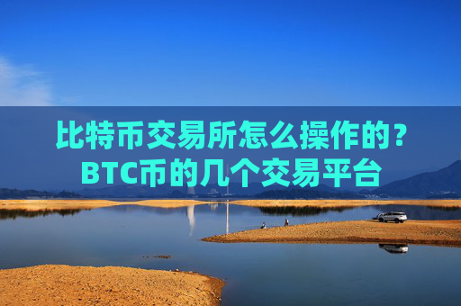 比特币交易所怎么操作的?BTC币的几个交易平台