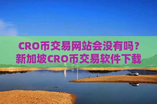 CRO币交易网站会没有吗?新加坡CRO币交易软件下载开户