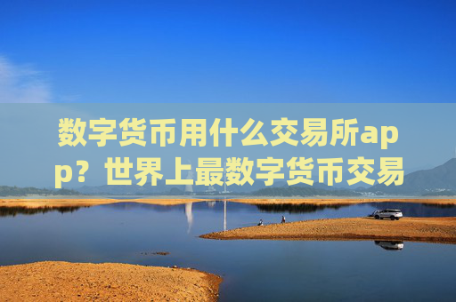 数字货币用什么交易所app?世界上最数字货币交易软件