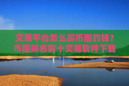 交易平台怎么买币圈的钱?币圈排名前十交易软件下载