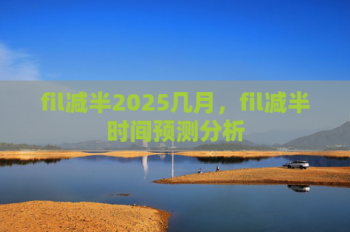fil减半2025几月，fil减半时间预测分析