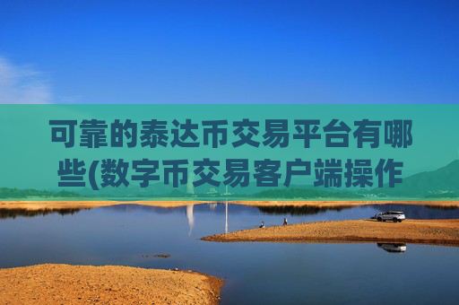 可靠的泰达币交易平台有哪些(数字币交易客户端操作简单明了)