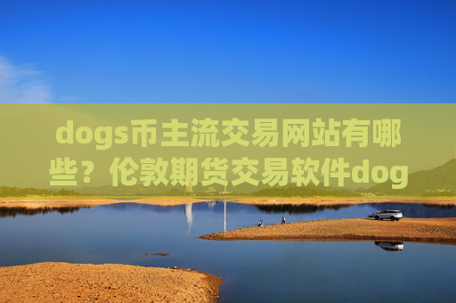 dogs币主流交易网站有哪些?伦敦期货交易软件dogs币
