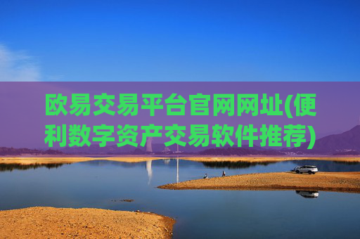 欧易交易平台官网网址(便利数字资产交易软件推荐)