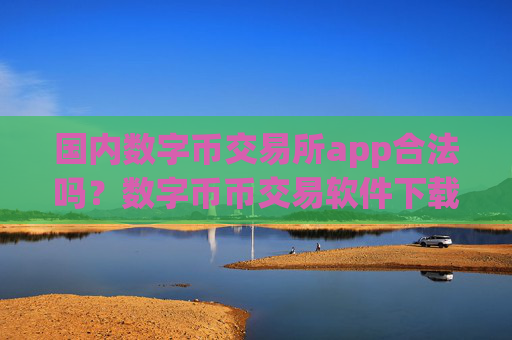 国内数字币交易所app合法吗?数字币币交易软件下载