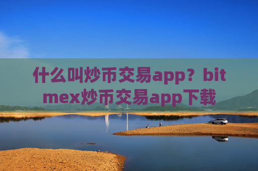 什么叫炒币交易app?bitmex炒币交易app下载