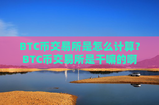 BTC币交易所是怎么计算?BTC币交易所是干嘛的啊