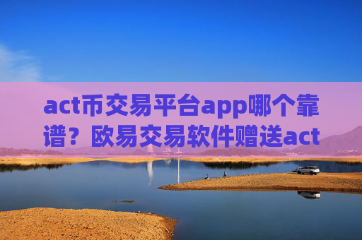 act币交易平台app哪个靠谱？欧易交易软件赠送act币