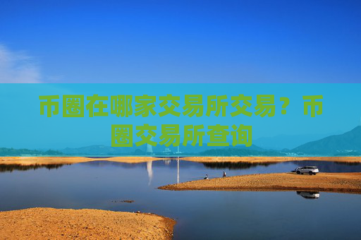 币圈在哪家交易所交易?币圈交易所查询