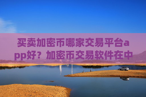买卖加密币哪家交易平台app好?加密币交易软件在中国的