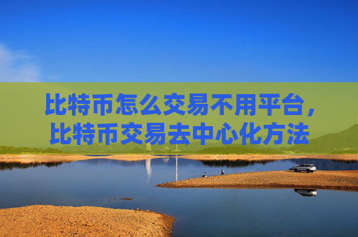比特币怎么交易不用平台,比特币交易去中心化方法
