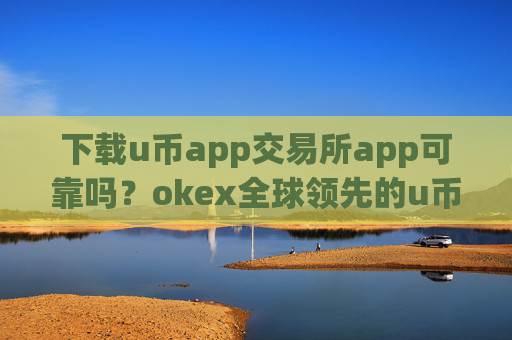 下载u币app交易所app可靠吗？okex全球领先的u币交易平台app