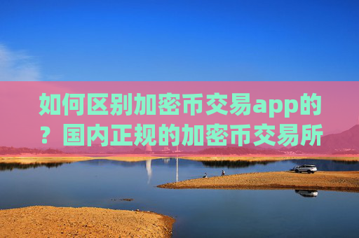 如何区别加密币交易app的?国内正规的加密币交易所app下载