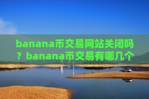 banana币交易网站关闭吗?banana币交易有哪几个交易网站