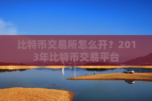 比特币交易所怎么开？2013年比特币交易平台