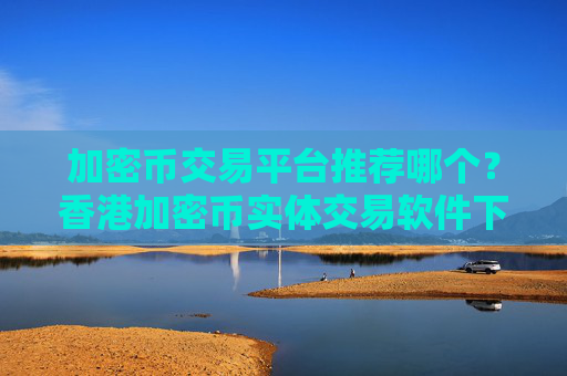 加密币交易平台推荐哪个？香港加密币实体交易软件下载