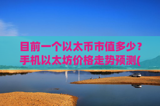 目前一个以太币市值多少？手机以太坊价格走势预测(现价28116.6元)