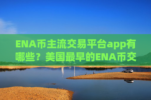 ENA币主流交易平台app有哪些?美国最早的ENA币交易网站