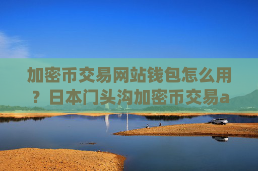 加密币交易网站钱包怎么用?日本门头沟加密币交易app