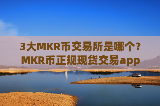 3大MKR币交易所是哪个?MKR币正规现货交易app