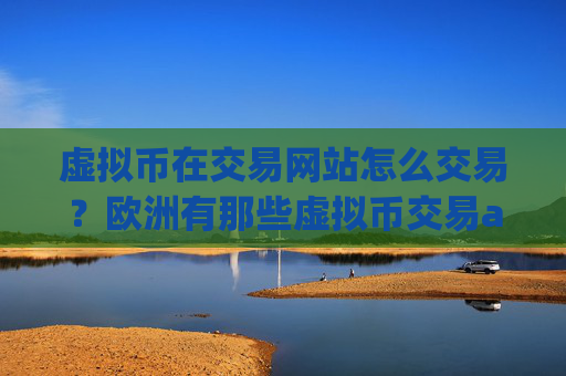 虚拟币在交易网站怎么交易?欧洲有那些虚拟币交易app