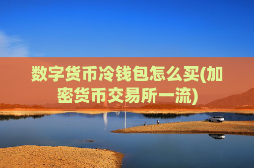数字货币冷钱包怎么买(加密货币交易所一流)