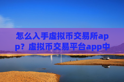 怎么入手虚拟币交易所app?虚拟币交易平台app中文