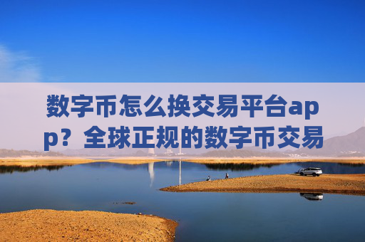 数字币怎么换交易平台app?全球正规的数字币交易所