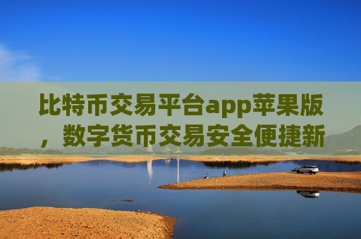 比特币交易平台app苹果版，数字货币交易安全便捷新选择