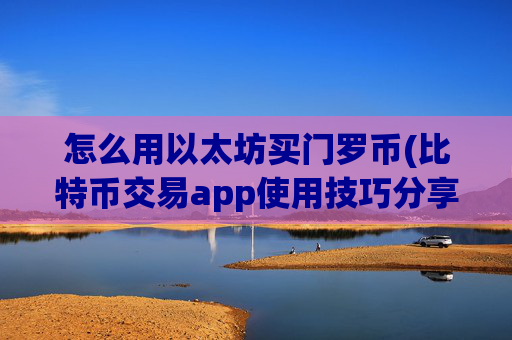 怎么用以太坊买门罗币(比特币交易app使用技巧分享)