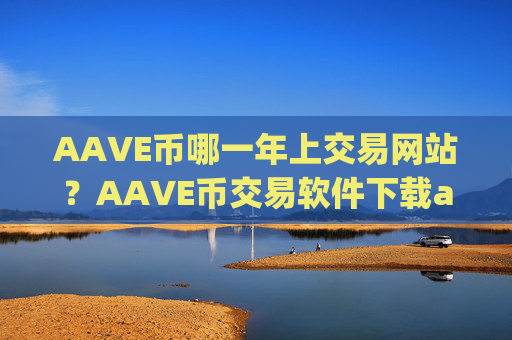 AAVE币哪一年上交易网站?AAVE币交易软件下载app排行知乎