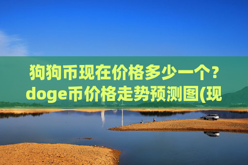 狗狗币现在价格多少一个?doge币价格走势预测图(现价3.0538元)