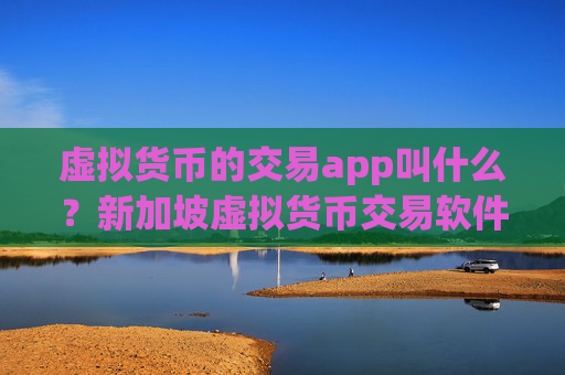 虚拟货币的交易app叫什么?新加坡虚拟货币交易软件下载开户