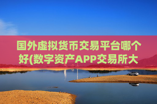 国外虚拟货币交易平台哪个好(数字资产APP交易所大全)