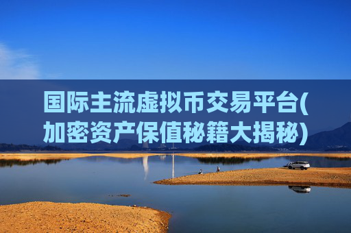 国际主流虚拟币交易平台(加密资产保值秘籍大揭秘)
