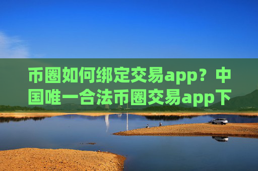 币圈如何绑定交易app?中国唯一合法币圈交易app下载