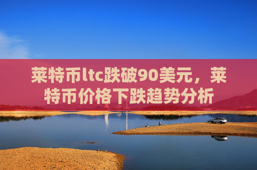 莱特币ltc跌破90美元，莱特币价格下跌趋势分析