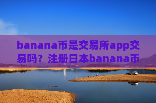 banana币是交易所app交易吗?注册日本banana币交易平台app